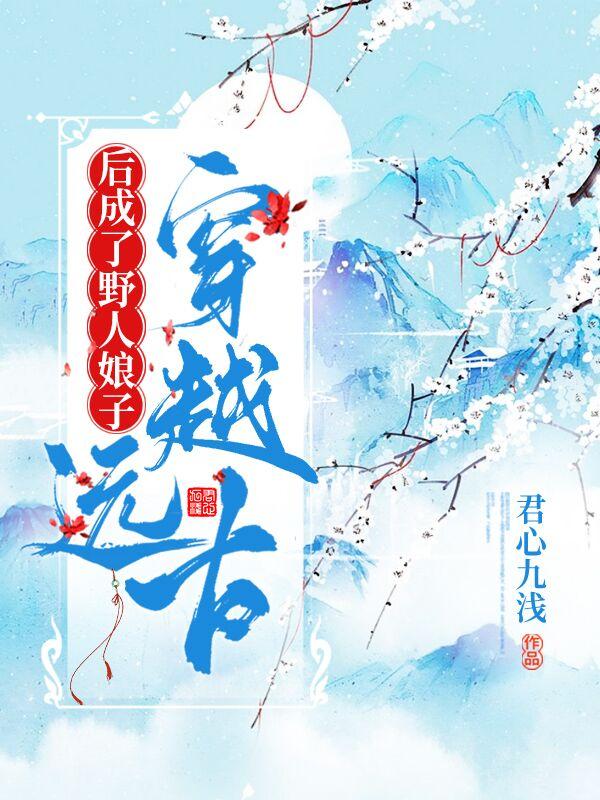 穿越远古后成了野人娘子全文