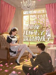 一夜之后霸总怀了我的孩子姑娘有喜