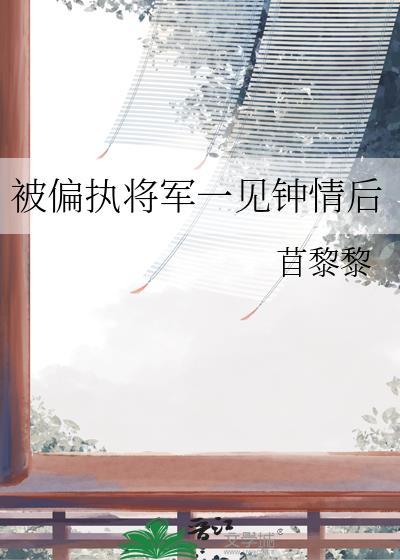 被偏执将军一见钟情后番外