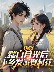 七零踹白月光后下乡发家娶村花短剧免费